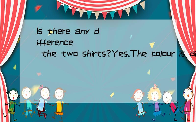 Is there any difference ____ the two shirts?Yes.The colour is different