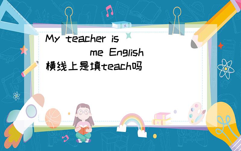 My teacher is_____me English横线上是填teach吗
