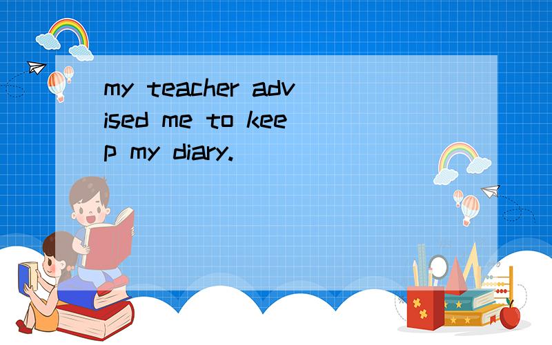 my teacher advised me to keep my diary.