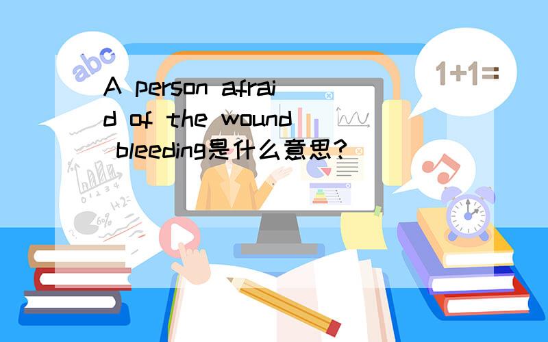 A person afraid of the wound bleeding是什么意思?