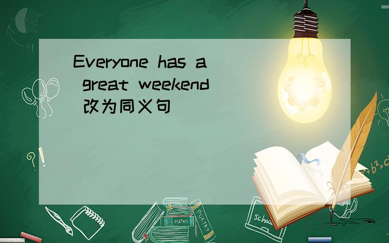 Everyone has a great weekend 改为同义句