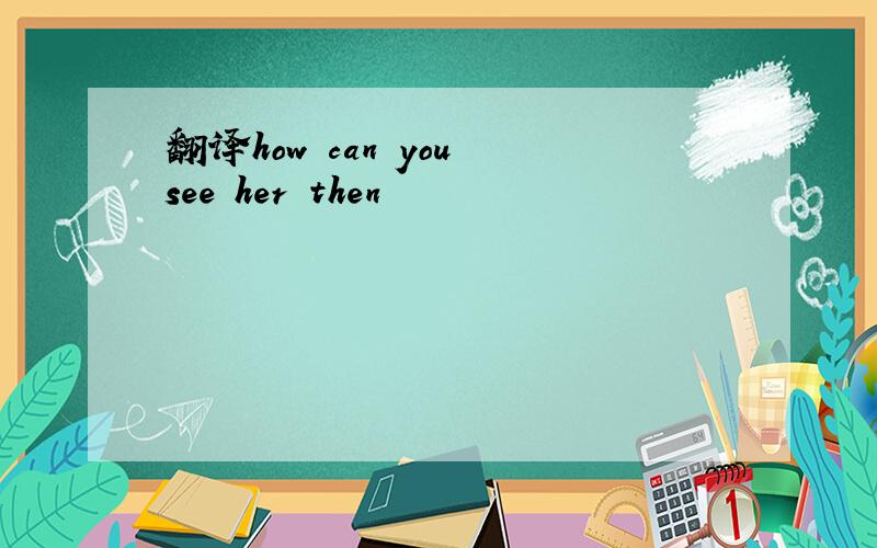 翻译how can you see her then