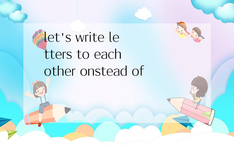 let's write letters to each other onstead of