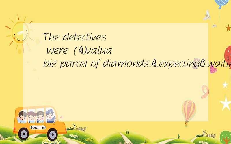 The detectives were (A)valuabie parcel of diamonds.A.expectingB.waitingC.expecting forD.expecting