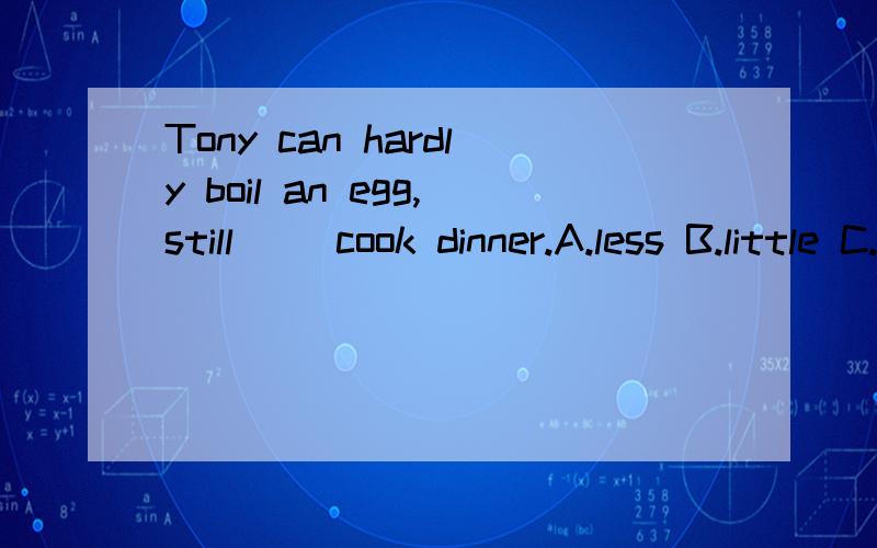 Tony can hardly boil an egg,still( )cook dinner.A.less B.little C.much D.morTony can hardly boil an egg,still( )cook dinner.A.less B.little C.much D.more选什么?为啥?