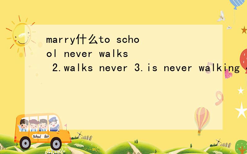 marry什么to school never walks 2.walks never 3.is never walking 4.nev