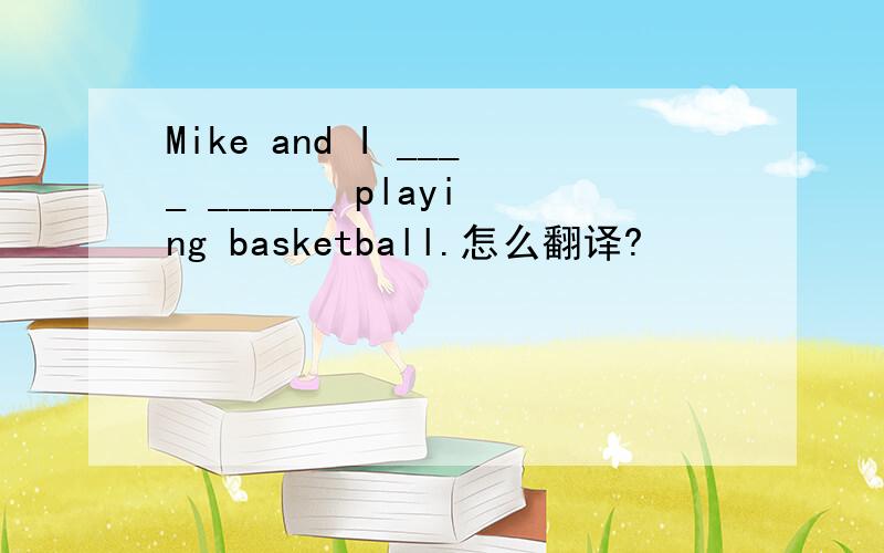 Mike and I ____ ______ playing basketball.怎么翻译?