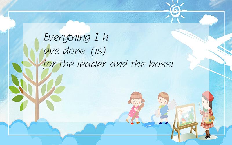 Everything I have done (is) for the leader and the boss!