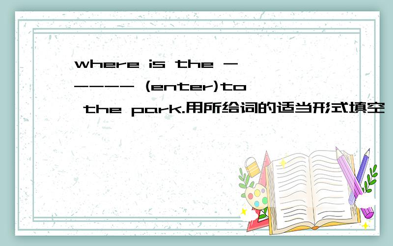 where is the ----- (enter)to the park.用所给词的适当形式填空