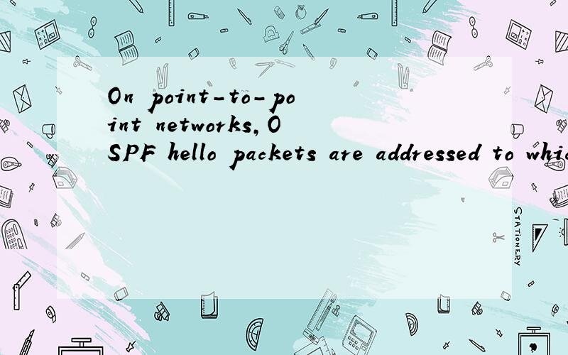 On point-to-point networks,OSPF hello packets are addressed to which address?A.127.0.0.1B.172.16.0.1C.192.168.0.5D.223.0.0.1E.224.0.0.5F.254.255.255.255