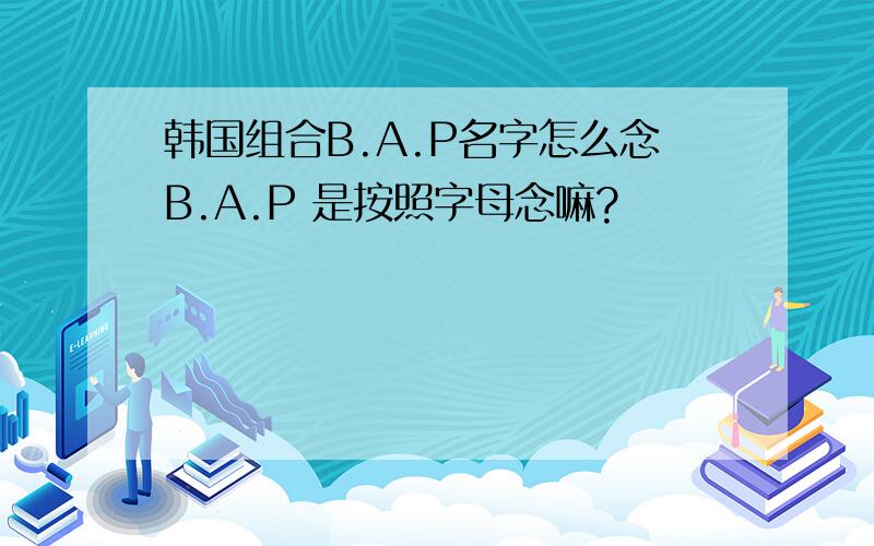 韩国组合B.A.P名字怎么念B.A.P 是按照字母念嘛?