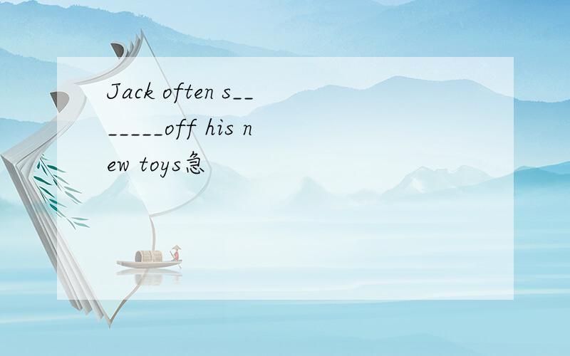 Jack often s_______off his new toys急
