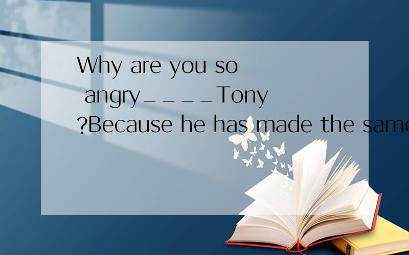 Why are you so angry____Tony?Because he has made the same mistake many times.A.with B.about C.for D.on