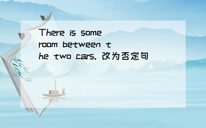There is some room between the two cars. 改为否定句