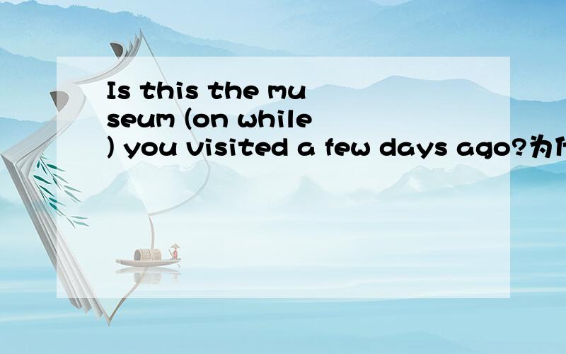 Is this the museum (on while) you visited a few days ago?为什么呢
