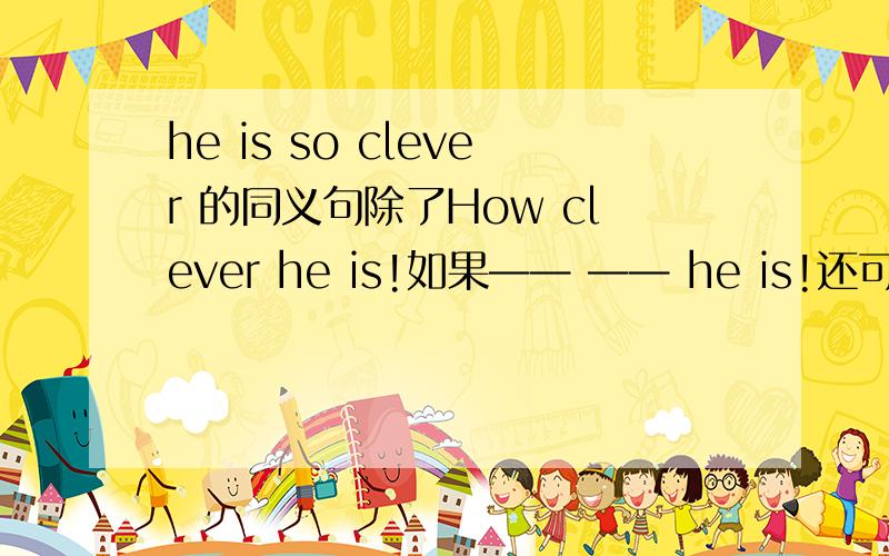 he is so clever 的同义句除了How clever he is!如果—— —— he is!还可以怎么填