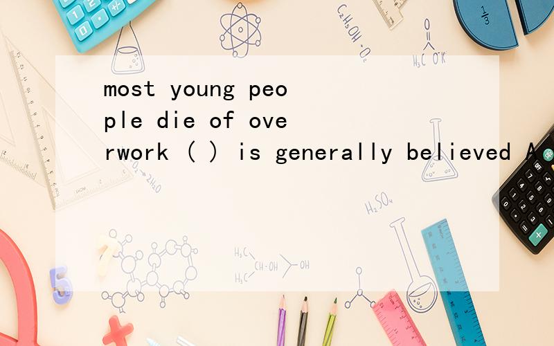 most young people die of overwork ( ) is generally believed A that b as c what d than 完整理由