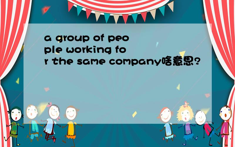 a group of people working for the same company啥意思?
