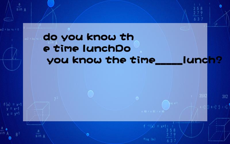 do you know the time lunchDo you know the time_____lunch?