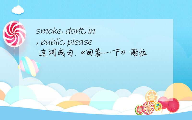 smoke,don't,in,public,please 连词成句.《回答一下》谢拉