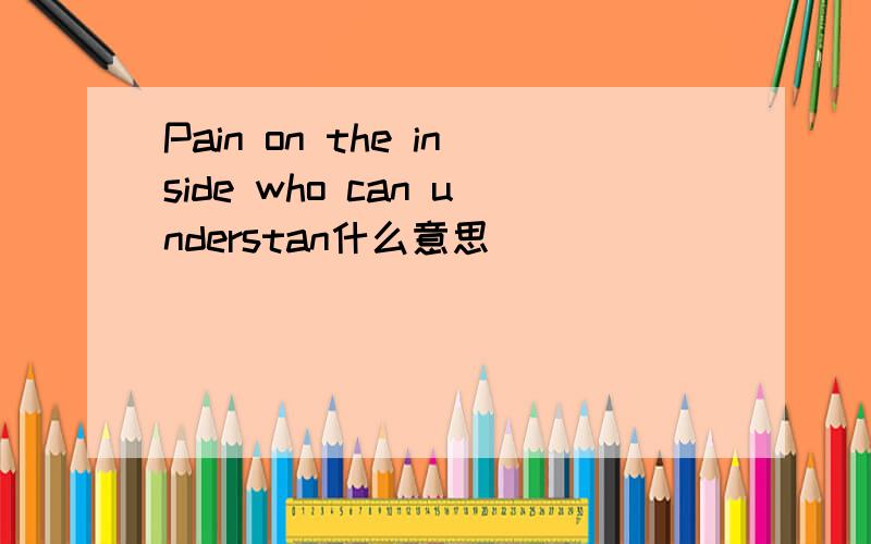 Pain on the inside who can understan什么意思