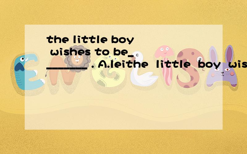 the little boy wishes to be________ . A.leithe  little  boy  wishes  to  be________ .A.lei feng      B.the lei feng    C.a lei feng选c,求讲解,谢谢了
