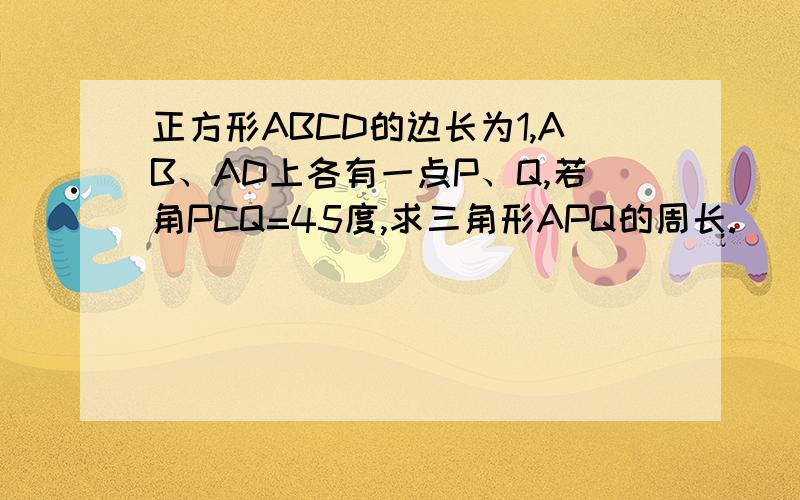 正方形ABCD的边长为1,AB、AD上各有一点P、Q,若角PCQ=45度,求三角形APQ的周长.