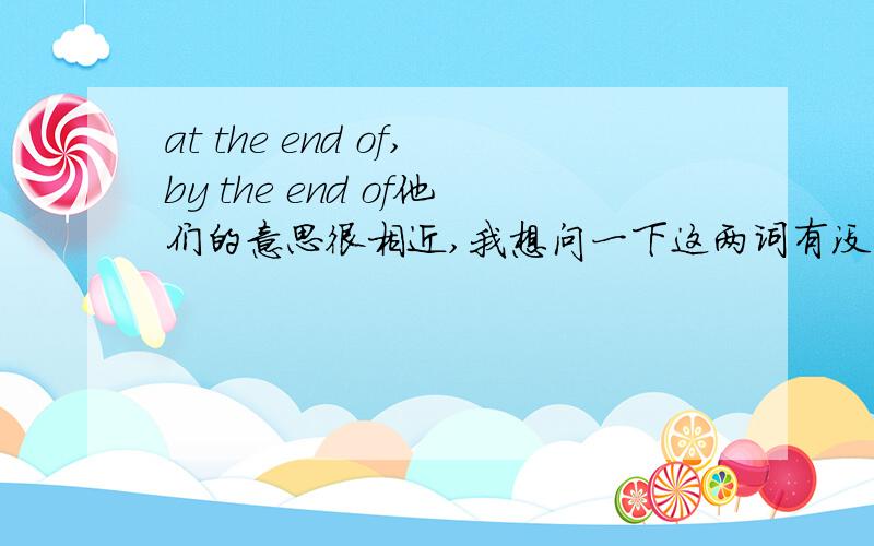 at the end of,by the end of他们的意思很相近,我想问一下这两词有没有差别