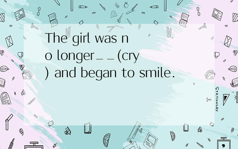 The girl was no longer__(cry) and began to smile.