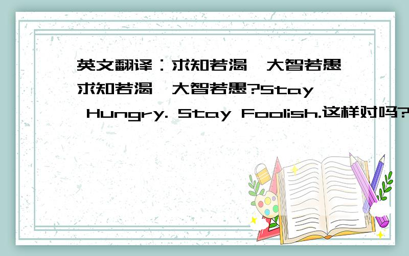 英文翻译：求知若渴,大智若愚求知若渴,大智若愚?Stay Hungry. Stay Foolish.这样对吗?