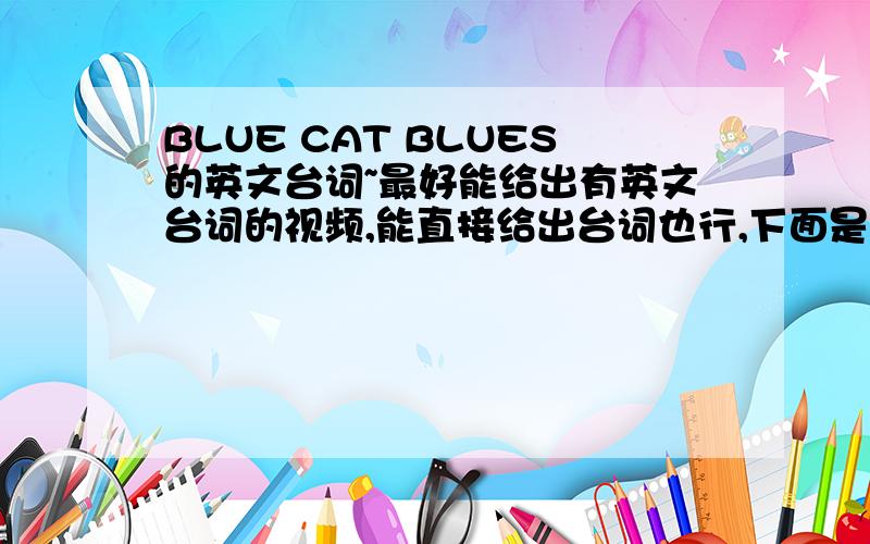 BLUE CAT BLUES的英文台词~最好能给出有英文台词的视频,能直接给出台词也行,下面是有中文的视频：有道词典翻译不出和视频中的英文旁白一样的句子