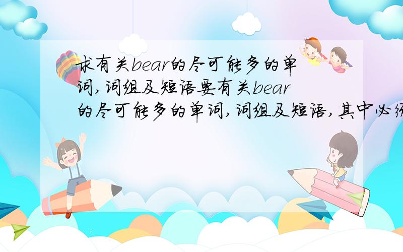 求有关bear的尽可能多的单词,词组及短语要有关bear的尽可能多的单词,词组及短语,其中必须包括”BEAR”这个单词,但不要用形容词修饰过的,像”LOVELY BEAR”,”LITTLE BEAR”一类的不要．越多越好