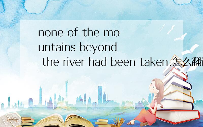 none of the mountains beyond the river had been taken.怎么翻译,专家级别解答,