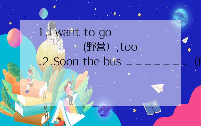 1.I want to go ____ (野营）,too.2.Soon the bus _______ (停）and some people got off.3.Is there _____ in today's newspaper?a.anything new b.new something c.new anything d.something new4.Let's plant and water trees.(改为否定句）5.当你拾