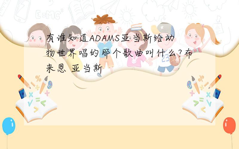 有谁知道ADAMS亚当斯给动物世界唱的那个歌曲叫什么?布来恩 亚当斯