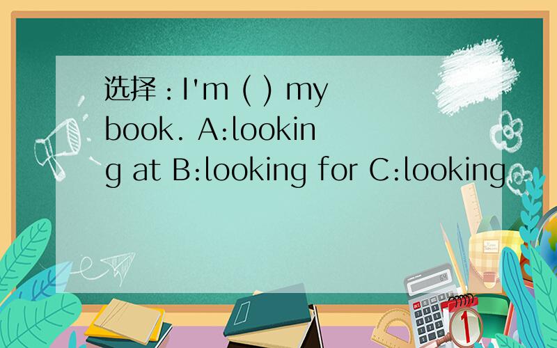 选择：I'm ( ) my book. A:looking at B:looking for C:looking