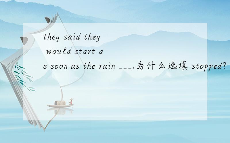 they said they would start as soon as the rain ___.为什么选填 stopped?