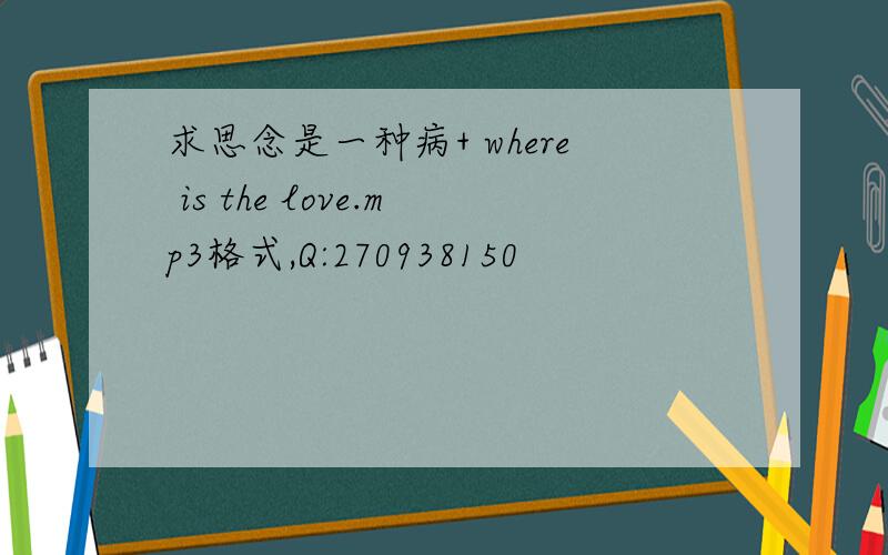 求思念是一种病+ where is the love.mp3格式,Q:270938150