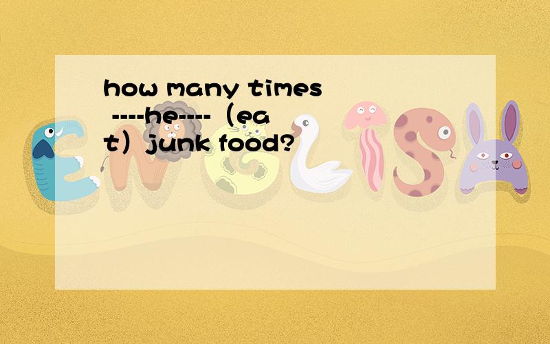 how many times ----he----（eat）junk food?