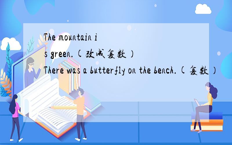 The mountain is green.(改成复数）There was a butterfly on the bench.(复数）