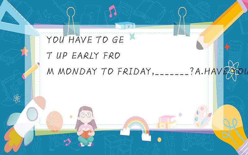 YOU HAVE TO GET UP EARLY FROM MONDAY TO FRIDAY,_______?A.HAVE YOU B.DO YOU C.HAVEN'T YOU D.DON'T YOU