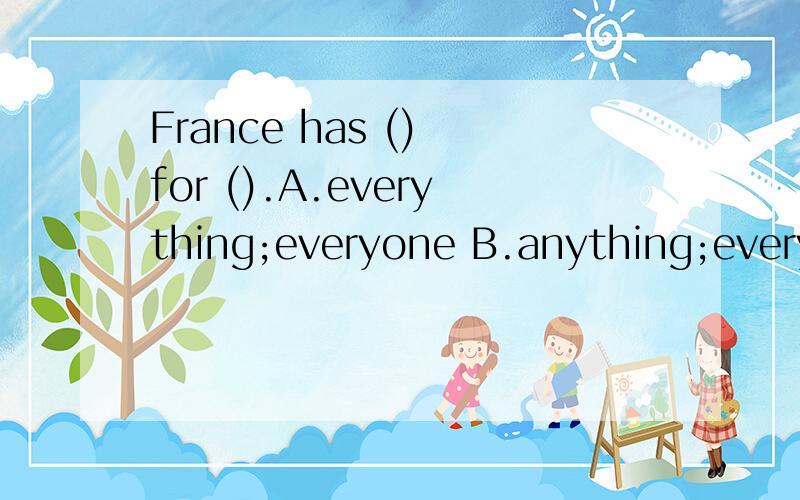 France has () for ().A.everything;everyone B.anything;everyone C.something;everyone