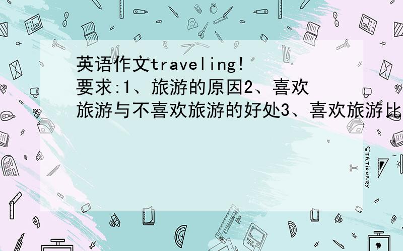 英语作文traveling!要求:1、旅游的原因2、喜欢旅游与不喜欢旅游的好处3、喜欢旅游比不喜欢旅游利大于弊一二百字吧