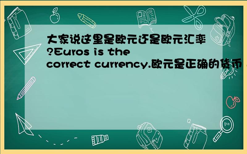 大家说这里是欧元还是欧元汇率?Euros is the correct currency.欧元是正确的货币 还是欧元是正确的货币汇率?如果解释为货币,那.48euros/hour 工作每小时48欧元太昂贵了吧.