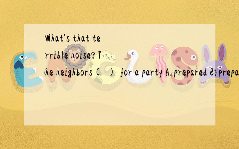 What's that terrible noise?The neighbors( ) for a party A.prepared B.prepare C.will prepareD.are preparing