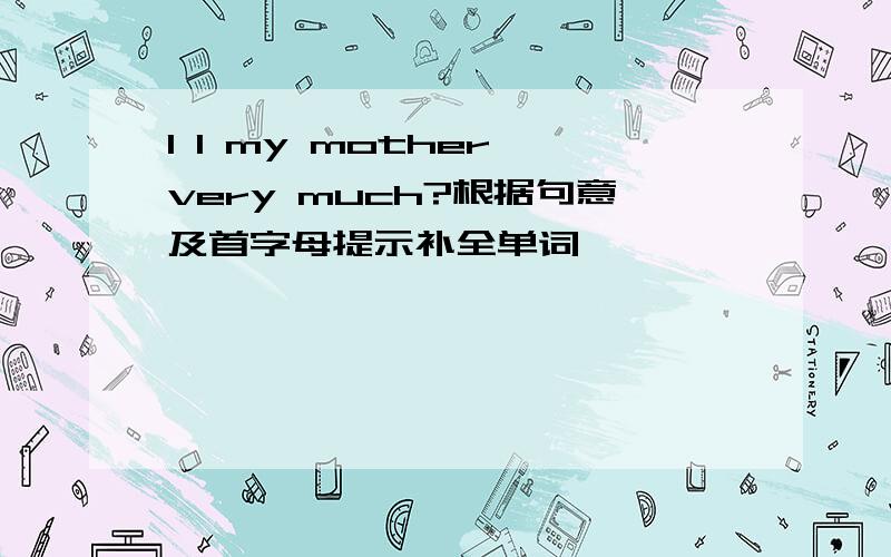 I l my mother very much?根据句意及首字母提示补全单词、