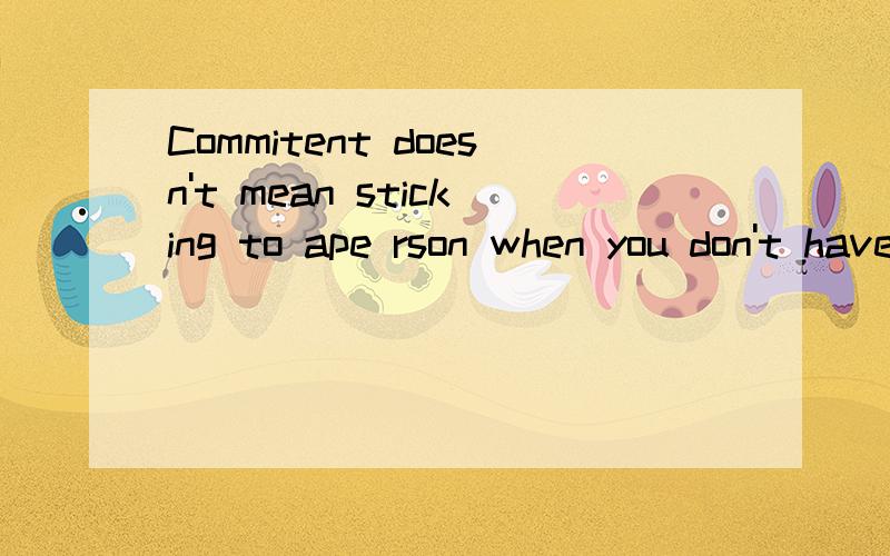 Commitent doesn't mean sticking to ape rson when you don't have any option,it means keeping arelation with .someone even though you ve lots oroptions什么意思