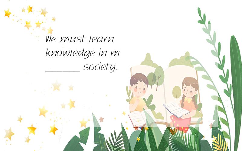 We must learn knowledge in m______ society.