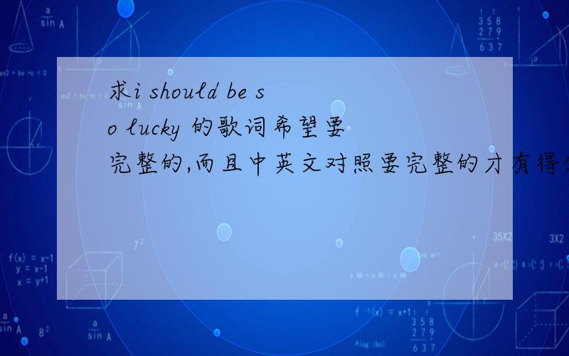 求i should be so lucky 的歌词希望要完整的,而且中英文对照要完整的才有得分哟!