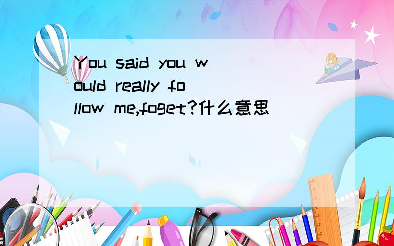 You said you would really follow me,foget?什么意思